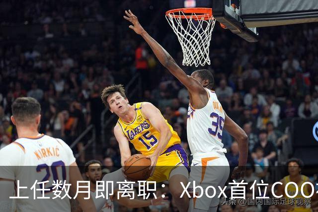 上任数月即离职：Xbox首位COO被曝因"违反政策"遭解雇