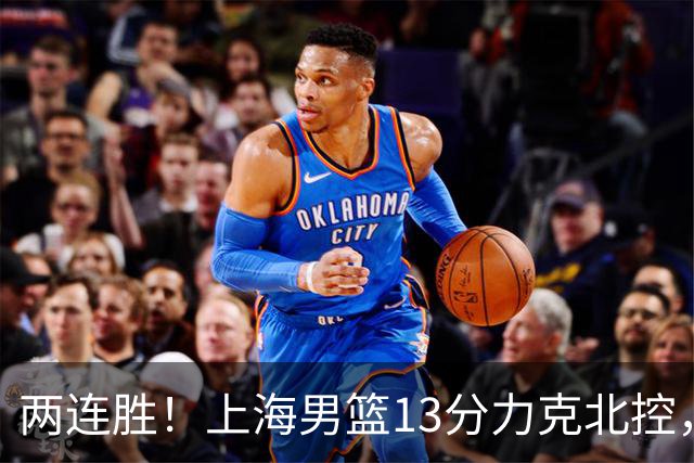 两连胜！上海男篮13分力克北控，张镇麟28分古德温20+14，廖三宁34分