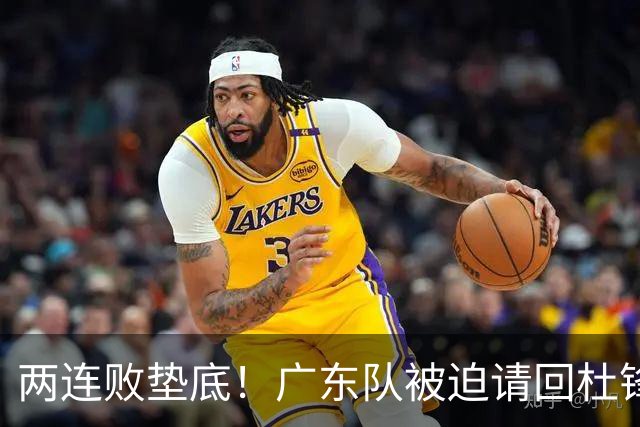 两连败垫底！广东队被迫请回杜锋，威姆斯取代阿祖布克？