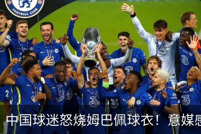 中国球迷怒烧姆巴佩球衣！意媒感慨：道歉并不能让中国人消除愤怒