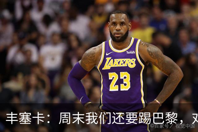 丰塞卡：周末我们还要踢巴黎，对阵霍芬海姆必须轮换