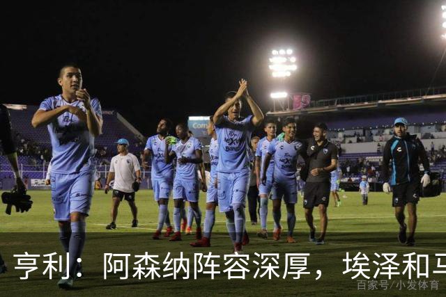 亨利：阿森纳阵容深厚，埃泽和马杜埃凯替补出场展现了自己的实力