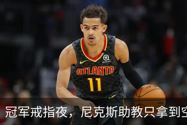 冠军戒指夜，尼克斯助教只拿到空盒子