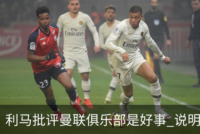 利马批评曼联俱乐部是好事 说明球员还在乎红魔荣耀