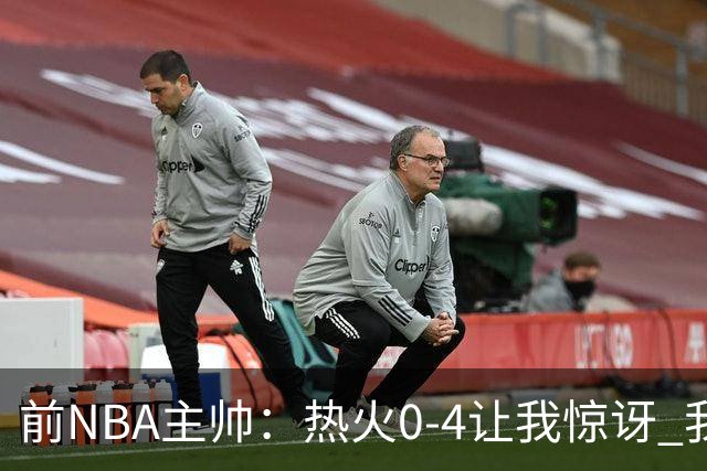 前NBA主帅：热火0-4让我惊讶 我不确定字母哥和阿德巴约是否适配