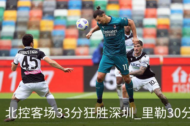 北控客场33分狂胜深圳 里勒30分领衔斩获赛季两连胜