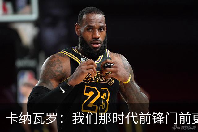 卡纳瓦罗：我们那时代前锋门前更像杀手，现在更注重团队配合
