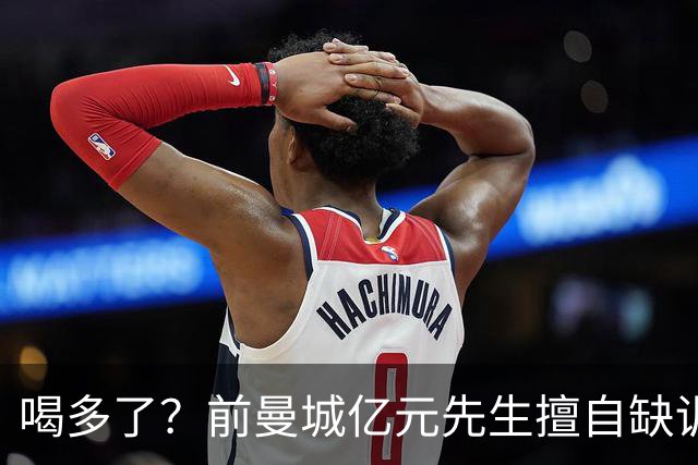 喝多了？前曼城亿元先生擅自缺训被移出大名单 埃弗顿真看走眼了