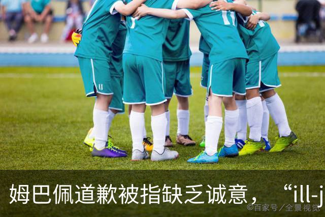 姆巴佩道歉被指缺乏诚意，“ill-judged”到底是什么意思