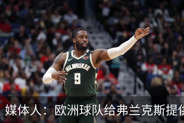 媒体人：欧洲球队给弗兰克斯提供了更大合同 他边商量解约边摆烂