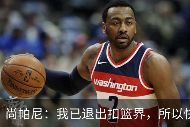 尚帕尼：我已退出扣篮界，所以快攻时选择了上篮