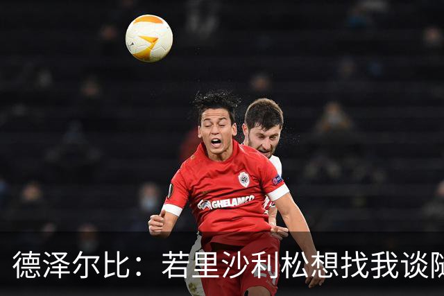 德泽尔比：若里沙利松想找我谈随时可以 波罗或许能出战切尔西