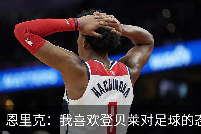 恩里克：我喜欢登贝莱对足球的态度和热情，他总是在笑