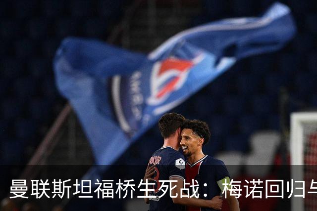 曼联斯坦福桥生死战：梅诺回归与拉什福德去留引悬念