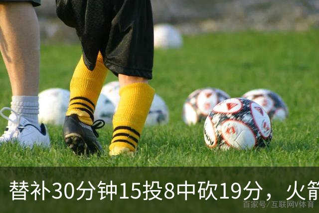 替补30分钟15投8中砍19分，火箭这场赢球有他一份