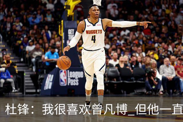 杜锋：我很喜欢曾凡博 但他一直受伤 表现好的几场比赛都是打广东