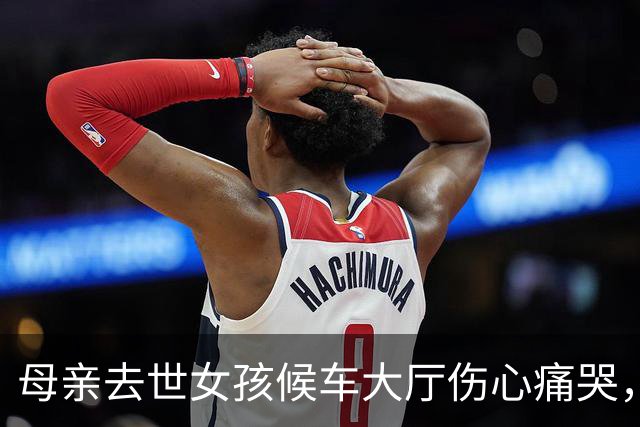 母亲去世女孩候车大厅伤心痛哭，西安东站工作人员蹲在身边安抚情绪、协助订票，“看她哭我也很难过，就抱着她”