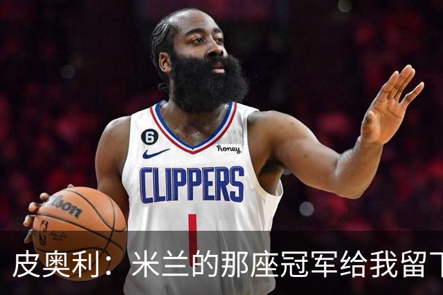 皮奥利：米兰的那座冠军给我留下很多，那是我们征程的巅峰