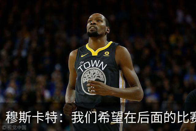 穆斯卡特：我们希望在后面的比赛中继续努力，把失掉的分数拿回来