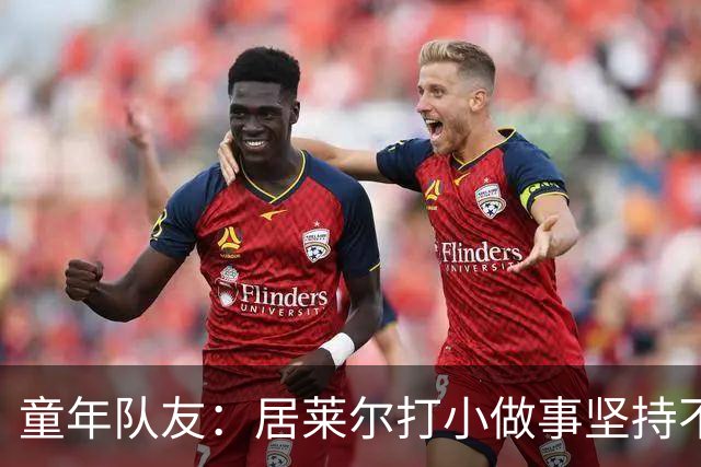 童年队友：居莱尔打小做事坚持不懈，如今他是世界球星而我是店员