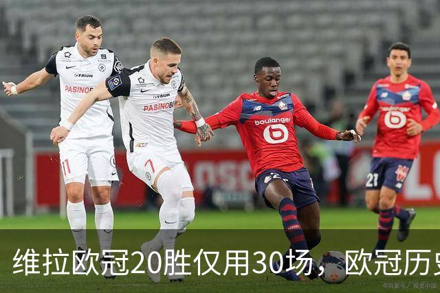维拉欧冠20胜仅用30场，欧冠历史上仅皇马29场更快