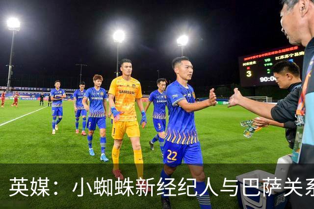 英媒：小蜘蛛新经纪人与巴萨关系极佳，阿森纳对此感到担忧