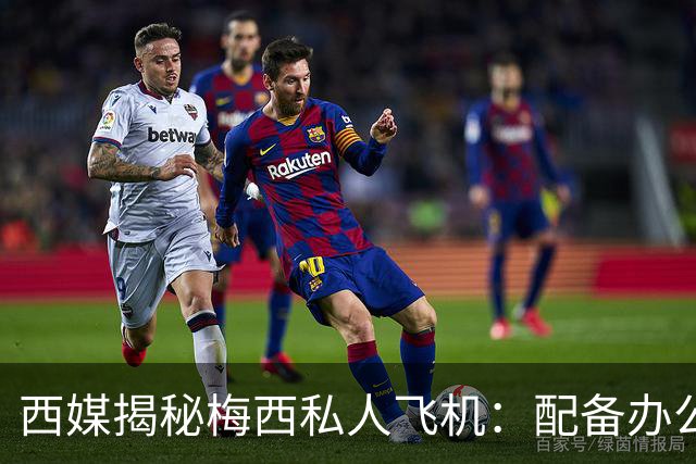 西媒揭秘梅西私人飞机：配备办公区、套房，堪称飞行宫殿