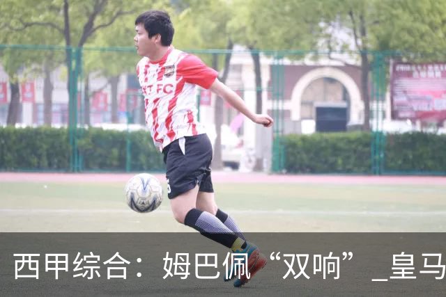 西甲综合：姆巴佩“双响” 皇马大胜塞维利亚