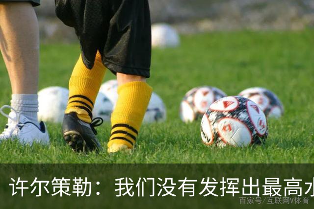 许尔策勒：我们没有发挥出最高水平，传中精度和进攻站位不好