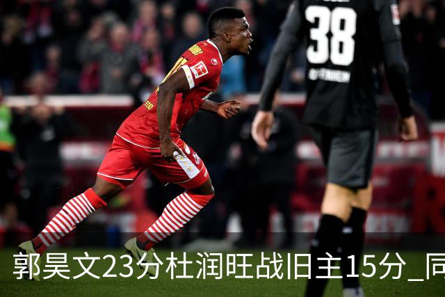 郭昊文23分杜润旺战旧主15分 同曦主场1分险胜广东