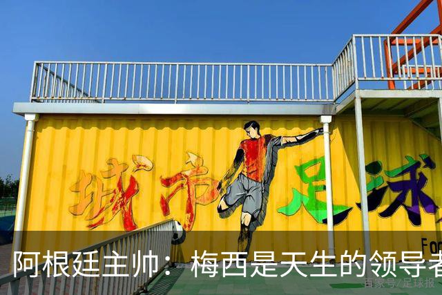 阿根廷主帅：梅西是天生的领导者 是历史最佳