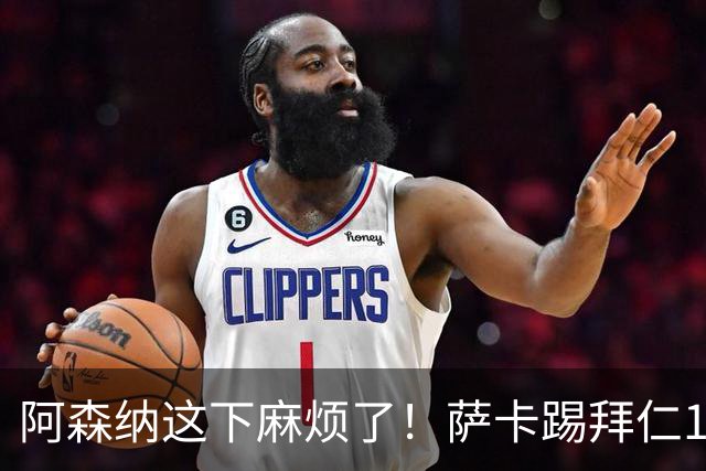 阿森纳这下麻烦了！萨卡踢拜仁10分钟就伤退，阿尔特塔最担心的事还是来了