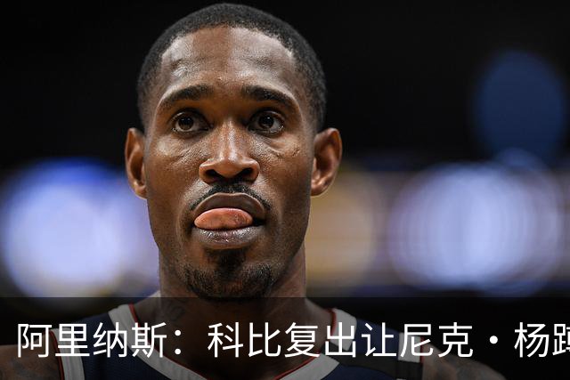 阿里纳斯：科比复出让尼克·杨蹲底角 他就忘了自己是球队得分王