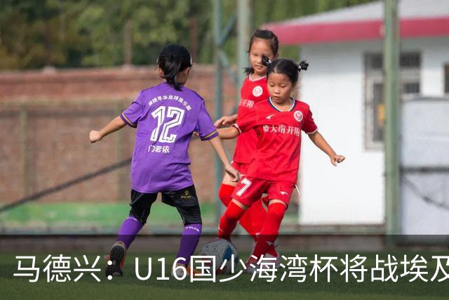 马德兴：U16国少海湾杯将战埃及U17，对备战U17亚洲杯价值大