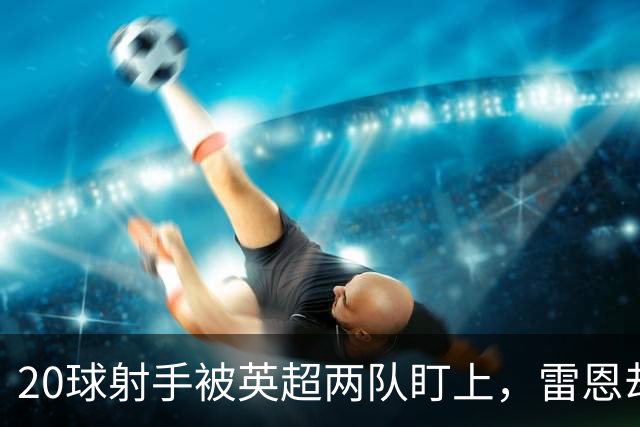 20球射手被英超两队盯上，雷恩却无意放人