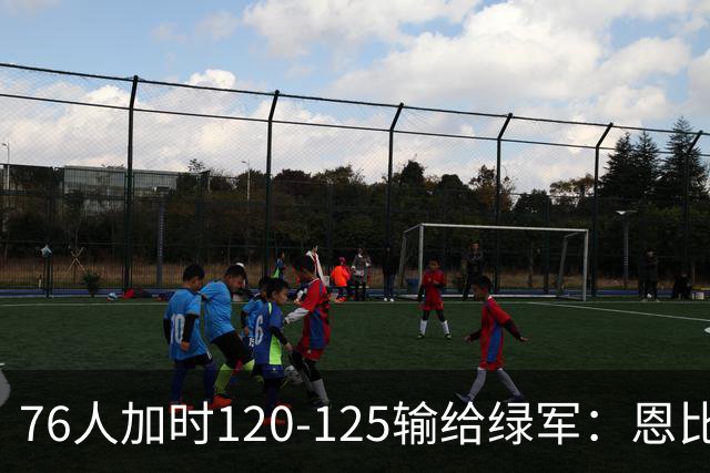 76人加时120-125输给绿军：恩比德27+8+5空砍，老詹8+8+7, 三人拿20分还是没顶住最后5分钟
