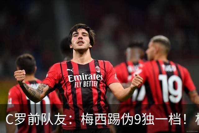 C罗前队友：梅西踢伪9独一档！根本无法被防守！