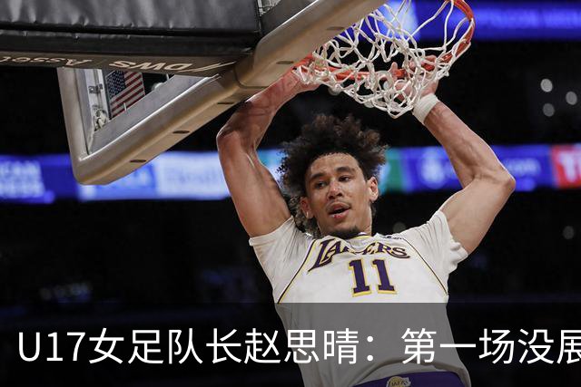 U17女足队长赵思晴：第一场没展现自己水平，马导鼓励我们放轻松